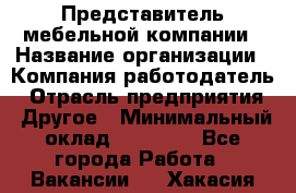 Представитель мебельной компании › Название организации ­ Компания-работодатель › Отрасль предприятия ­ Другое › Минимальный оклад ­ 50 000 - Все города Работа » Вакансии   . Хакасия респ.